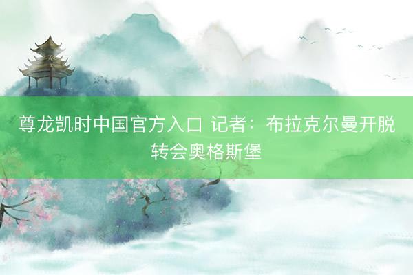 尊龙凯时中国官方入口 记者：布拉克尔曼开脱转会奥格斯堡