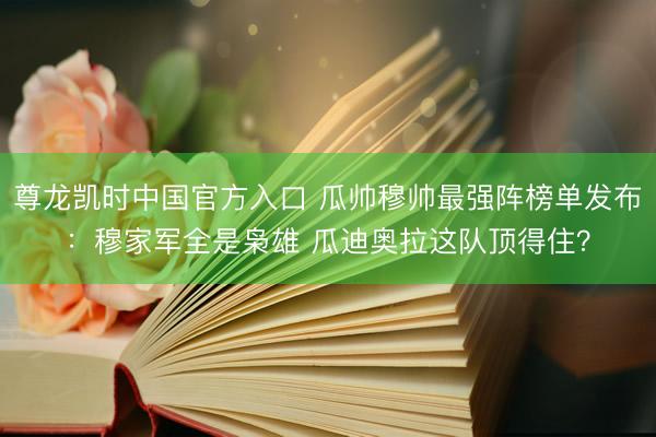 尊龙凯时中国官方入口 瓜帅穆帅最强阵榜单发布:穆家军全是枭雄 瓜迪奥拉这队顶得住?