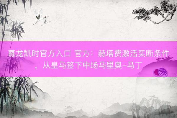 尊龙凯时官方入口 官方：赫塔费激活买断条件，从皇马签下中场马里奥-马丁