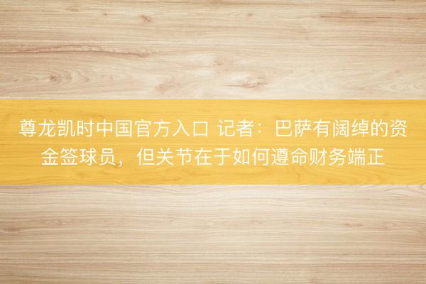 尊龙凯时中国官方入口 记者：巴萨有阔绰的资金签球员，但关节在于如何遵命财务端正