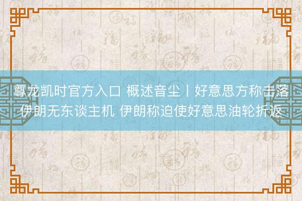 尊龙凯时官方入口 概述音尘丨好意思方称击落伊朗无东谈主机 伊朗称迫使好意思油轮折返