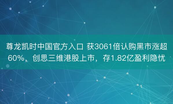 尊龙凯时中国官方入口 获3061倍认购黑市涨超60%，创思三维港股上市，存1.82亿盈利隐忧