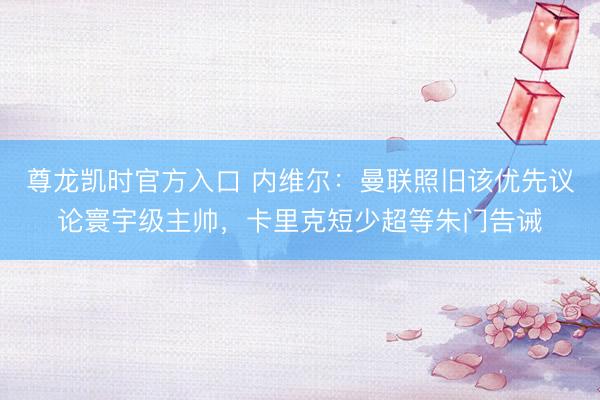 尊龙凯时官方入口 内维尔：曼联照旧该优先议论寰宇级主帅，卡里克短少超等朱门告诫