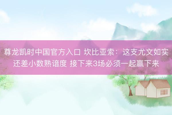 尊龙凯时中国官方入口 坎比亚索：这支尤文如实还差小数熟谙度 接下来3场必须一起赢下来