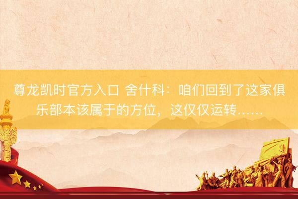 尊龙凯时官方入口 舍什科：咱们回到了这家俱乐部本该属于的方位，这仅仅运转……