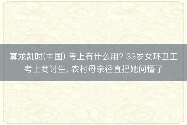 尊龙凯时(中国) 考上有什么用? 33岁女环卫工考上商讨生， 农村母亲径直把她问懵了