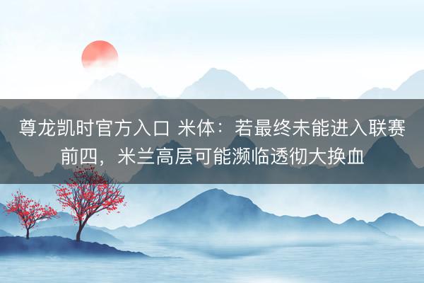 尊龙凯时官方入口 米体：若最终未能进入联赛前四，米兰高层可能濒临透彻大换血