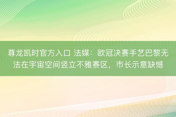 尊龙凯时官方入口 法媒：欧冠决赛手艺巴黎无法在宇宙空间竖立不雅赛区，市长示意缺憾