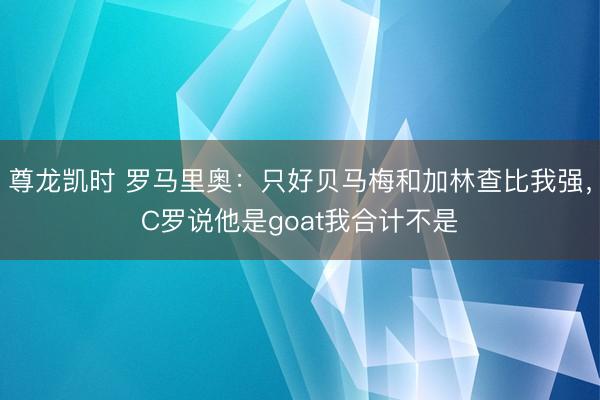 尊龙凯时 罗马里奥：只好贝马梅和加林查比我强，C罗说他是goat我合计不是
