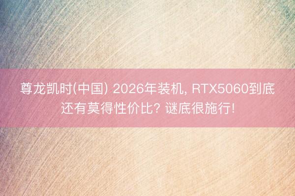 尊龙凯时(中国) 2026年装机， RTX5060到底还有莫得性价比? 谜底很施行!