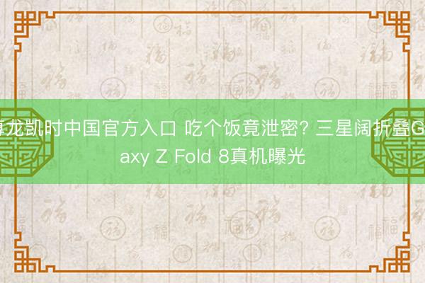 尊龙凯时中国官方入口 吃个饭竟泄密? 三星阔折叠Galaxy Z Fold 8真机曝光