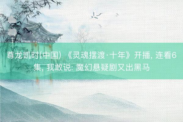 尊龙凯时(中国) 《灵魂摆渡·十年》开播， 连看6集， 我敢说: 魔幻悬疑剧又出黑马