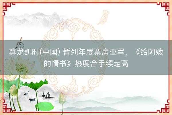 尊龙凯时(中国) 暂列年度票房亚军，《给阿嬷的情书》热度合手续走高