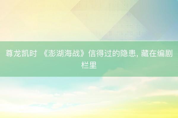 尊龙凯时 《澎湖海战》信得过的隐患， 藏在编剧栏里