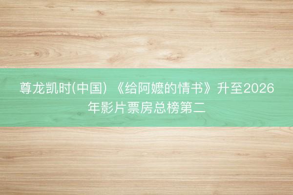 尊龙凯时(中国) 《给阿嬷的情书》升至2026年影片票房总榜第二
