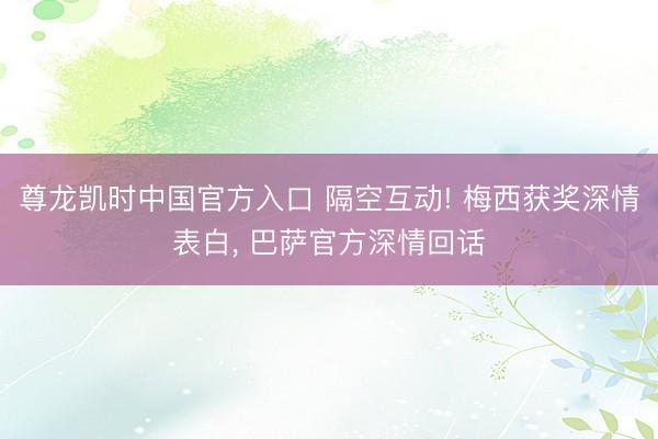 尊龙凯时中国官方入口 隔空互动! 梅西获奖深情表白， 巴萨官方深情回话