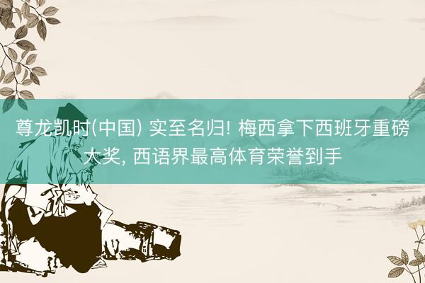 尊龙凯时(中国) 实至名归! 梅西拿下西班牙重磅大奖， 西语界最高体育荣誉到手