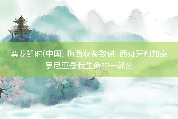 尊龙凯时(中国) 梅西获奖致谢: 西班牙和加泰罗尼亚是我生命的一部分