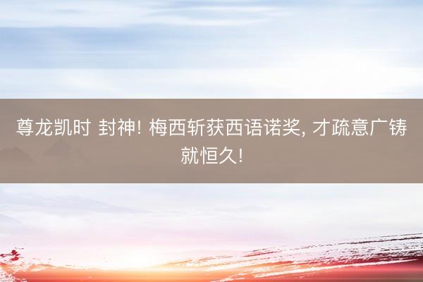 尊龙凯时 封神! 梅西斩获西语诺奖， 才疏意广铸就恒久!