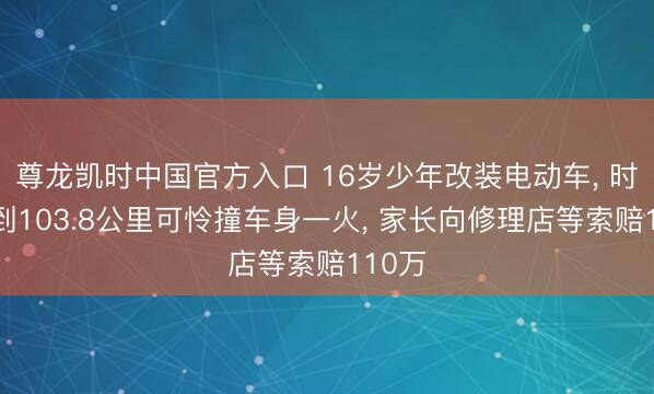 尊龙凯时中国官方入口 16岁少年改装电动车, 时速飙到103.8公里可怜撞车身一火, 家长向修理店等索赔110万