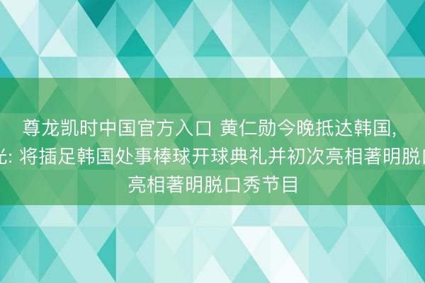 尊龙凯时中国官方入口 黄仁勋今晚抵达韩国, 行程曝光: 将插足韩国处事棒球开球典礼并初次亮相著明脱口秀节目