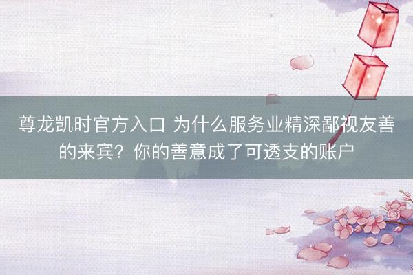 尊龙凯时官方入口 为什么服务业精深鄙视友善的来宾？你的善意成了可透支的账户