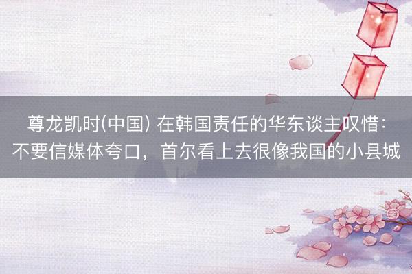 尊龙凯时(中国) 在韩国责任的华东谈主叹惜：不要信媒体夸口，首尔看上去很像我国的小县城