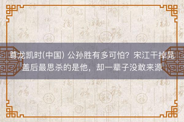 尊龙凯时(中国) 公孙胜有多可怕？宋江干掉晁盖后最思杀的是他，却一辈子没敢来源