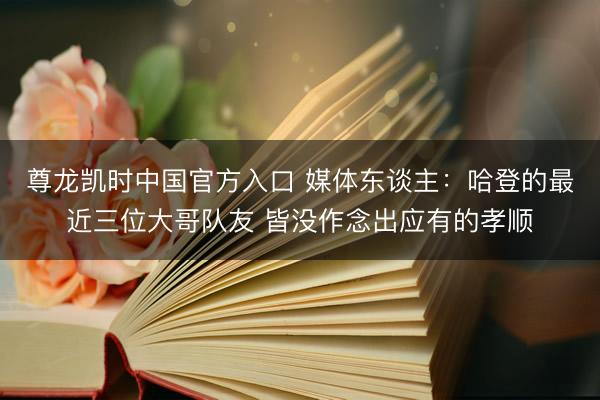 尊龙凯时中国官方入口 媒体东谈主：哈登的最近三位大哥队友 皆没作念出应有的孝顺