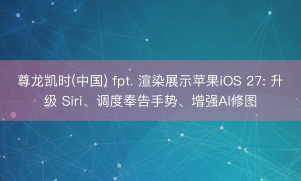 尊龙凯时(中国) fpt. 渲染展示苹果iOS 27: 升级 Siri、调度奉告手势、增强AI修图
