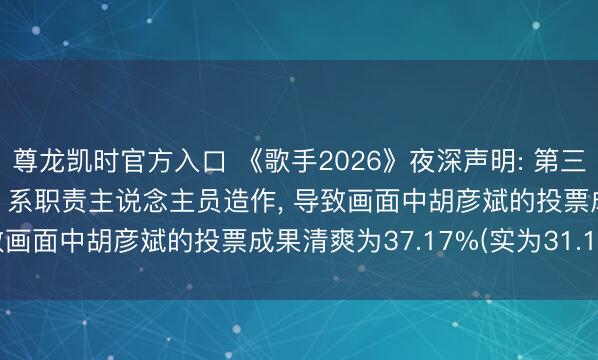 尊龙凯时官方入口 《歌手2026》夜深声明: 第三期联名赛4选3投票成果， 系职责主说念主员造作， 导致画面中胡彦斌的投票成果清爽为37.17%(实为31.17%)