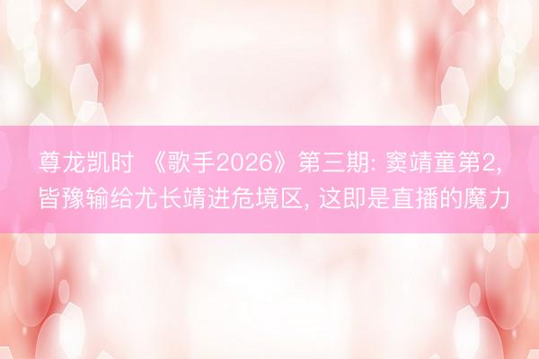 尊龙凯时 《歌手2026》第三期: 窦靖童第2， 皆豫输给尤长靖进危境区， 这即是直播的魔力