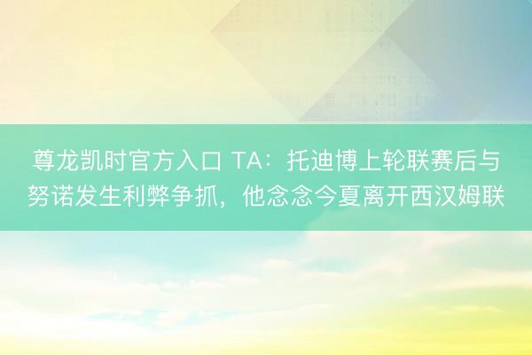 尊龙凯时官方入口 TA：托迪博上轮联赛后与努诺发生利弊争抓，