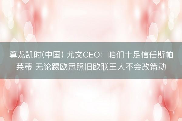 尊龙凯时(中国) 尤文CEO：咱们十足信任斯帕莱蒂 无论踢欧冠照旧欧联王人不会改策动