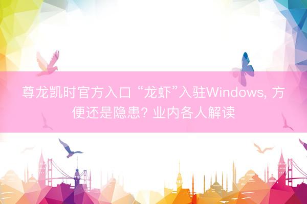 尊龙凯时官方入口 “龙虾”入驻Windows， 方便还是隐患? 业内各人解读