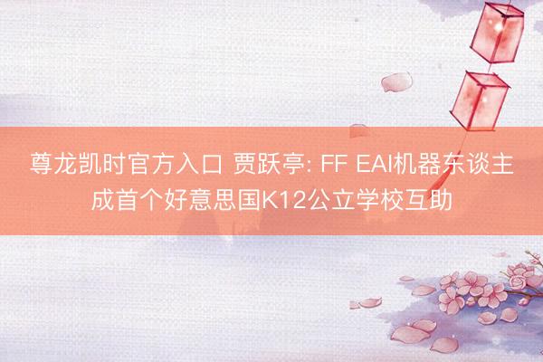 尊龙凯时官方入口 贾跃亭: FF EAI机器东谈主成首个好意思国K12公立学校互助
