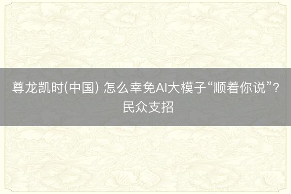 尊龙凯时(中国) 怎么幸免AI大模子“顺着你说”? 民众支招