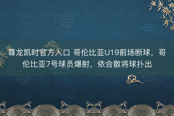 尊龙凯时官方入口 哥伦比亚U19前场断球，哥伦比亚7号球员爆射，依合散将球扑出