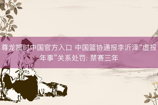 尊龙凯时中国官方入口 中国篮协通报李沂泽“虚报年事”关系处罚: 禁赛三年
