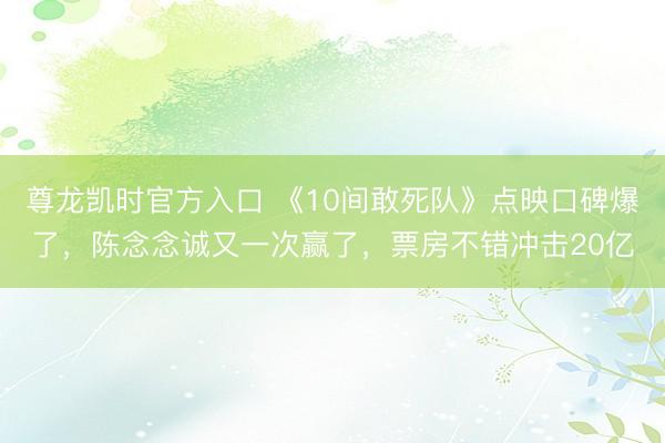 尊龙凯时官方入口 《10间敢死队》点映口碑爆了，陈念念诚又一次赢了，票房不错冲击20亿
