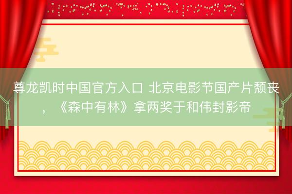尊龙凯时中国官方入口 北京电影节国产片颓丧,《森中有林》拿两奖于和伟封影帝