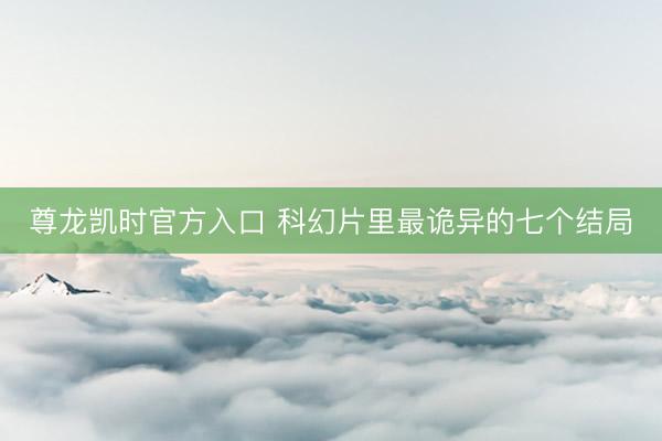 尊龙凯时官方入口 科幻片里最诡异的七个结局