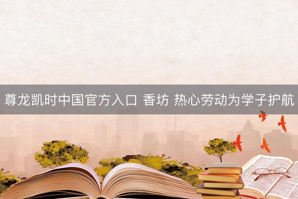 尊龙凯时中国官方入口 香坊 热心劳动为学子护航