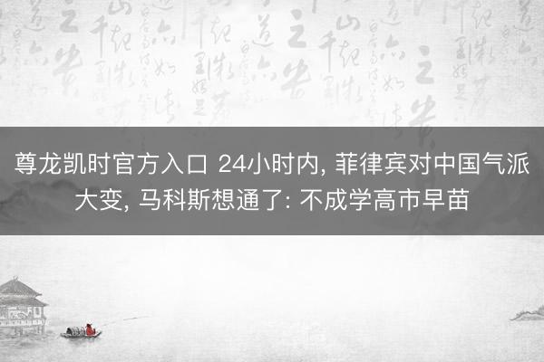 尊龙凯时官方入口 24小时内， 菲律宾对中国气派大变， 马科斯想通了: 不成学高市早苗