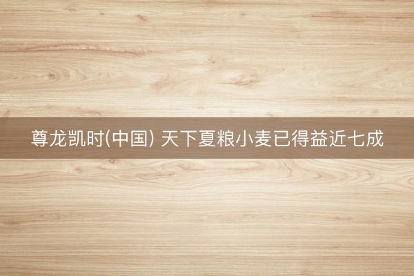 尊龙凯时(中国) 天下夏粮小麦已得益近七成