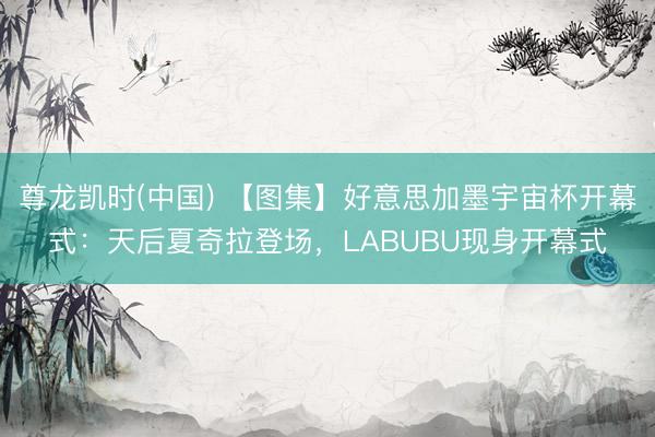 尊龙凯时(中国) 【图集】好意思加墨宇宙杯开幕式：天后夏奇拉登场，LABUBU现身开幕式