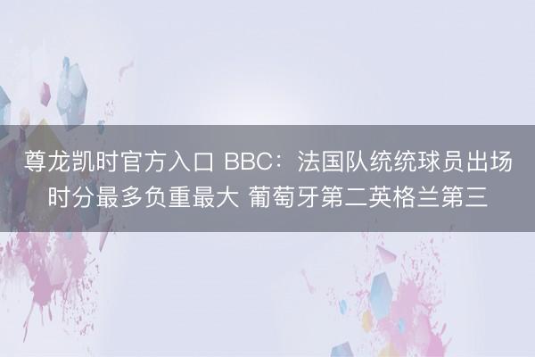 尊龙凯时官方入口 BBC：法国队统统球员出场时分最多负重最大 葡萄牙第二英格兰第三