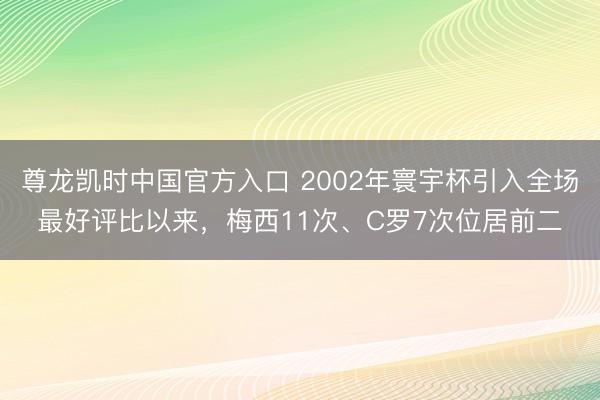 尊龙凯时中国官方入口 2002年寰宇杯引入全场最好评比以来，梅西11次、C罗7次位居前二