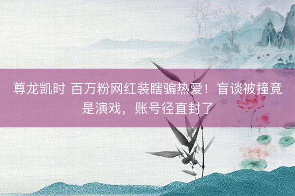 尊龙凯时 百万粉网红装瞎骗热爱！盲谈被撞竟是演戏，账号径直封了
