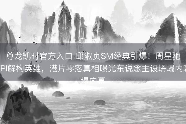 尊龙凯时官方入口 邱淑贞SM经典引爆！周星驰KPI解构英雄，港片零落真相曝光东说念主设坍塌内幕